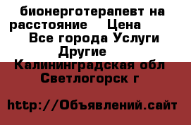 бионерготерапевт на расстояние  › Цена ­ 1 000 - Все города Услуги » Другие   . Калининградская обл.,Светлогорск г.